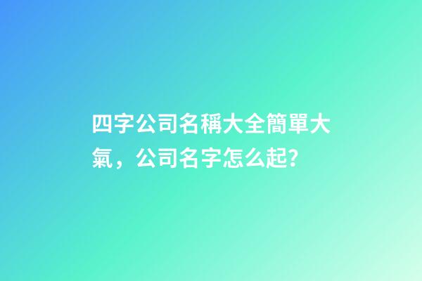 四字公司名稱大全簡單大氣，公司名字怎么起？