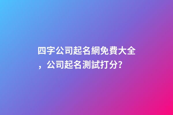 四字公司起名網免費大全，公司起名測試打分？-第1張-公司起名-玄機派