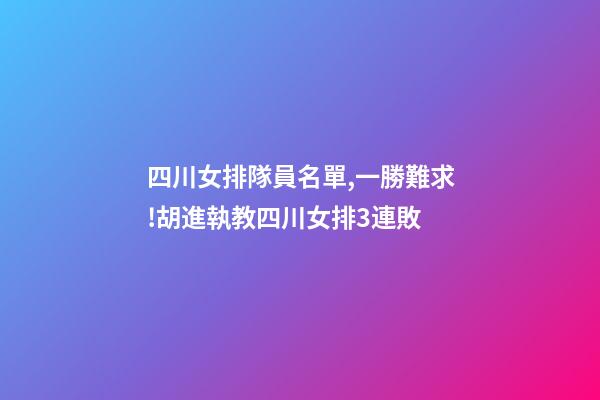四川女排隊員名單,一勝難求!胡進執教四川女排3連敗-第1張-觀點-玄機派