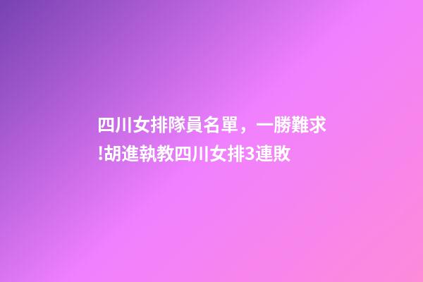 四川女排隊員名單，一勝難求!胡進執教四川女排3連敗-第1張-觀點-玄機派