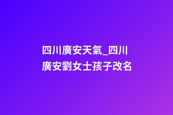 四川廣安天氣_四川廣安劉女士孩子改名-第1張-公司起名-玄機(jī)派