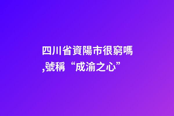 四川省資陽市很窮嗎,號稱“成渝之心”-第1張-觀點-玄機(jī)派