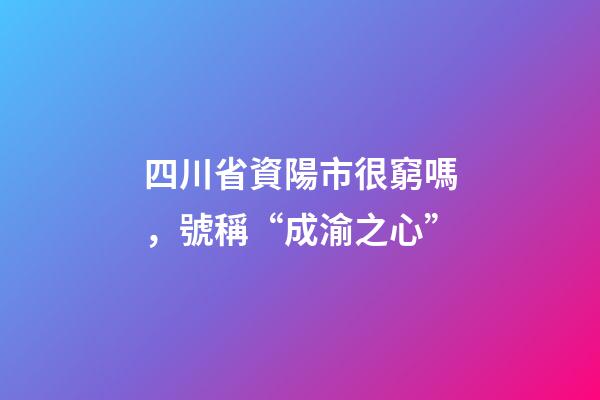 四川省資陽市很窮嗎，號稱“成渝之心”-第1張-觀點-玄機(jī)派