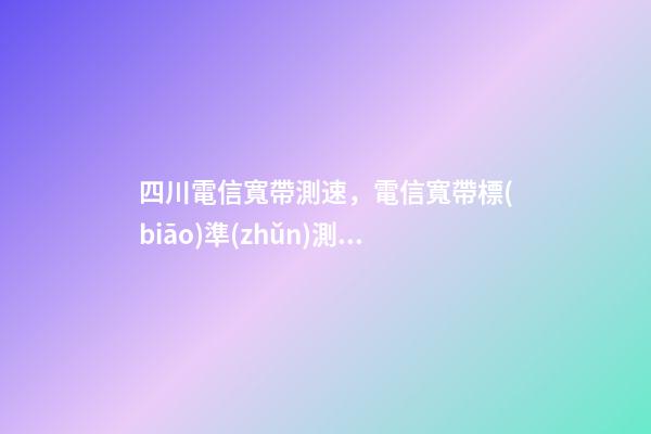 四川電信寬帶測速，電信寬帶標(biāo)準(zhǔn)測試方法-第1張-觀點(diǎn)-玄機(jī)派