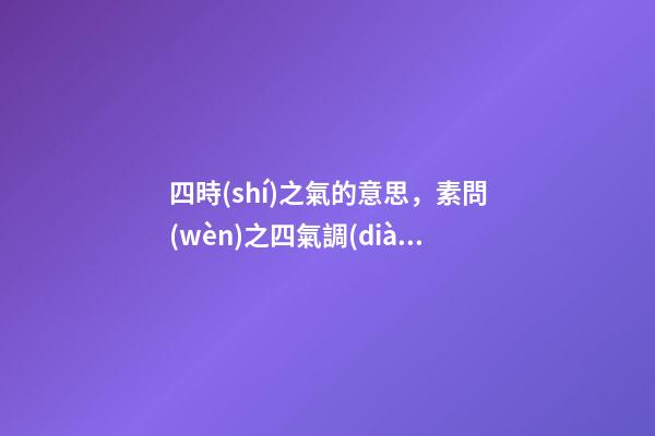 四時(shí)之氣的意思，素問(wèn)之四氣調(diào)神大論