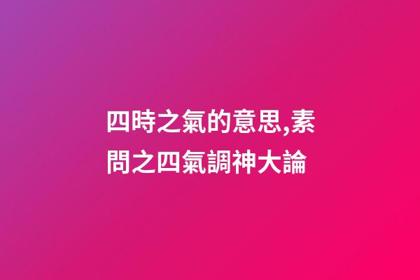 四時之氣的意思,素問之四氣調神大論-第1張-觀點-玄機派