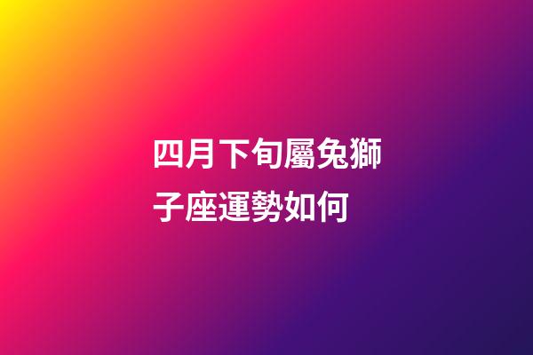 四月下旬屬兔獅子座運勢如何