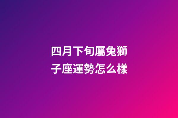 四月下旬屬兔獅子座運勢怎么樣-第1張-星座運勢-玄機派