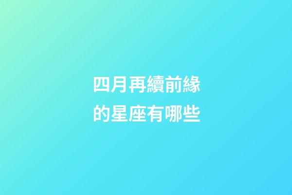 四月再續前緣的星座有哪些-第1張-星座運勢-玄機派