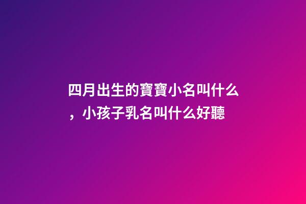 四月出生的寶寶小名叫什么，小孩子乳名叫什么好聽-第1張-觀點-玄機派