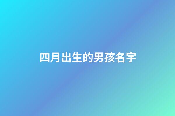 四月出生的男孩名字(四月出生的男寶寶取名)-第1張-男孩起名-玄機派