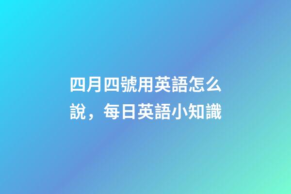 四月四號用英語怎么說，每日英語小知識-第1張-觀點-玄機派