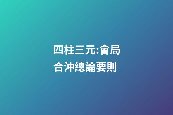 四柱三元:會局合沖總論要則