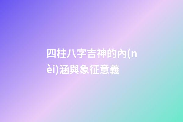 四柱八字吉神的內(nèi)涵與象征意義