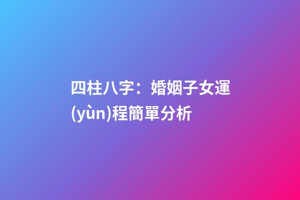 四柱八字：婚姻子女運(yùn)程簡單分析
