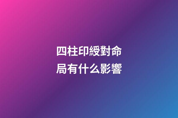 四柱印綬對命局有什么影響