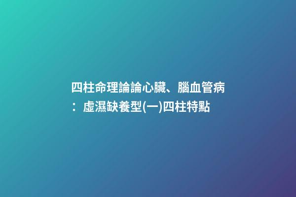 四柱命理論論心臟、腦血管病：虛濕缺養型(一)四柱特點
