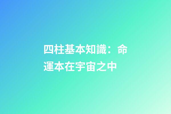 四柱基本知識：命運本在宇宙之中