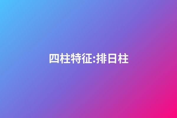 四柱特征:排日柱