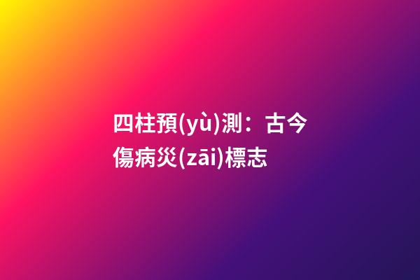 四柱預(yù)測：古今傷病災(zāi)標志