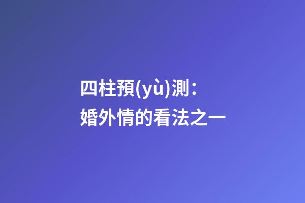 四柱預(yù)測：婚外情的看法之一