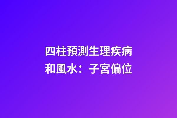 四柱預測生理疾病和風水：子宮偏位