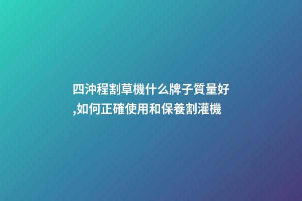 四沖程割草機什么牌子質量好,如何正確使用和保養割灌機(割草機)-第1張-觀點-玄機派