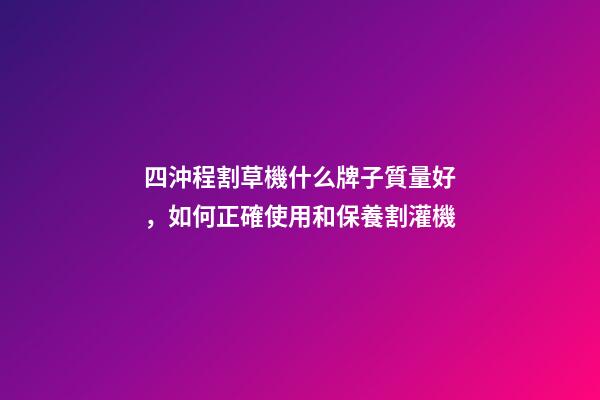 四沖程割草機什么牌子質量好，如何正確使用和保養割灌機(割草機)-第1張-觀點-玄機派