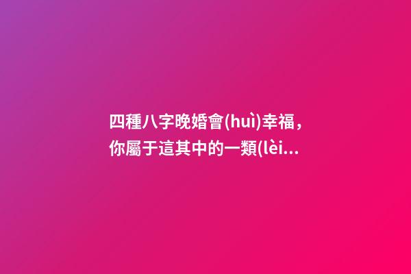 四種八字晚婚會(huì)幸福，你屬于這其中的一類(lèi)人嗎？