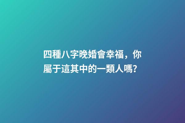 四種八字晚婚會幸福，你屬于這其中的一類人嗎？