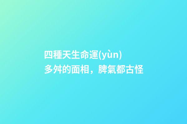 四種天生命運(yùn)多舛的面相，脾氣都古怪
