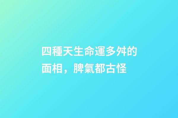 四種天生命運多舛的面相，脾氣都古怪