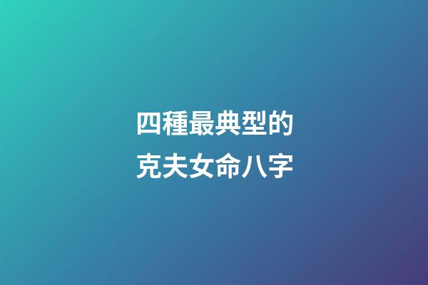 四種最典型的克夫女命八字