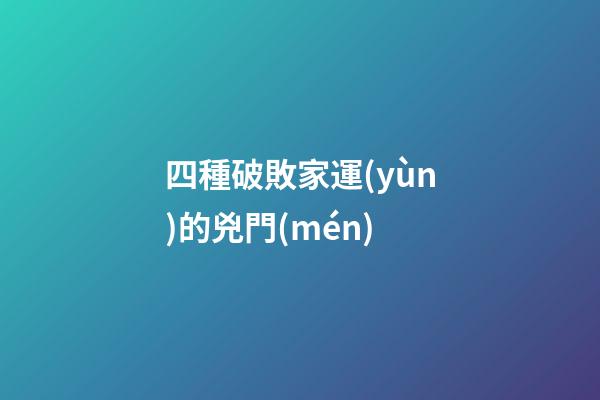 四種破敗家運(yùn)的兇門(mén)