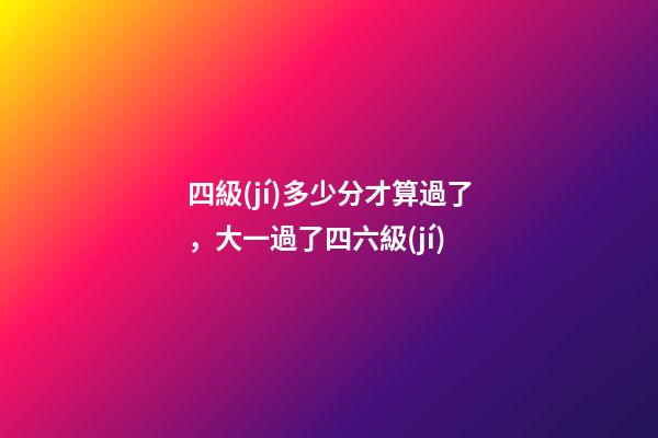 四級(jí)多少分才算過了，大一過了四六級(jí)-第1張-觀點(diǎn)-玄機(jī)派