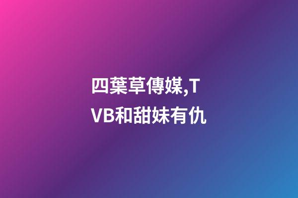四葉草傳媒,TVB和甜妹有仇-第1張-觀點-玄機派