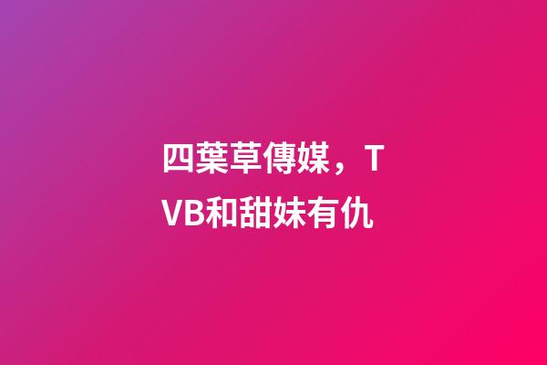 四葉草傳媒，TVB和甜妹有仇-第1張-觀點-玄機派