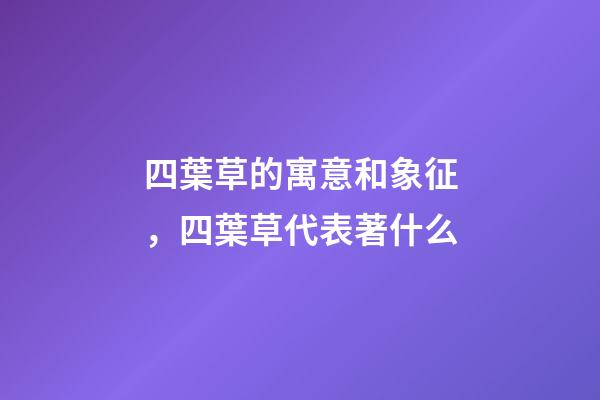 四葉草的寓意和象征，四葉草代表著什么