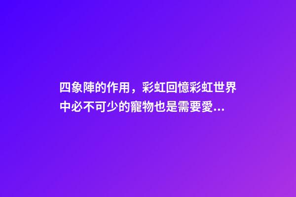 四象陣的作用，彩虹回憶彩虹世界中必不可少的寵物也是需要愛護的哦-第1張-觀點-玄機派