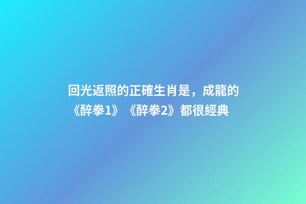 回光返照的正確生肖是，成龍的《醉拳1》《醉拳2》都很經典-第1張-觀點-玄機派