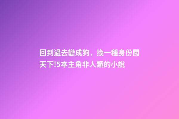 回到過去變成狗，換一種身份闖天下!5本主角非人類的小說-第1張-觀點(diǎn)-玄機(jī)派
