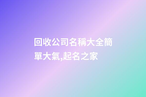 回收公司名稱大全簡單大氣,起名之家-第1張-公司起名-玄機派