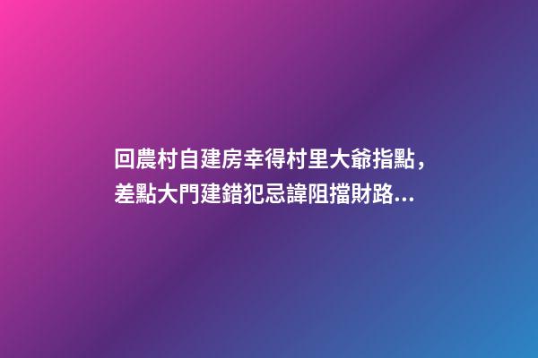 回農村自建房幸得村里大爺指點，差點大門建錯犯忌諱阻擋財路！