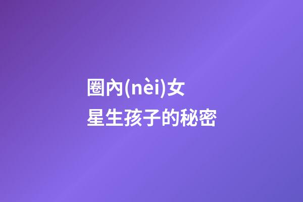 圈內(nèi)女星生孩子的秘密