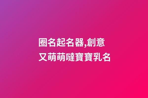 圈名起名器,創意又萌萌噠寶寶乳名-第1張-觀點-玄機派