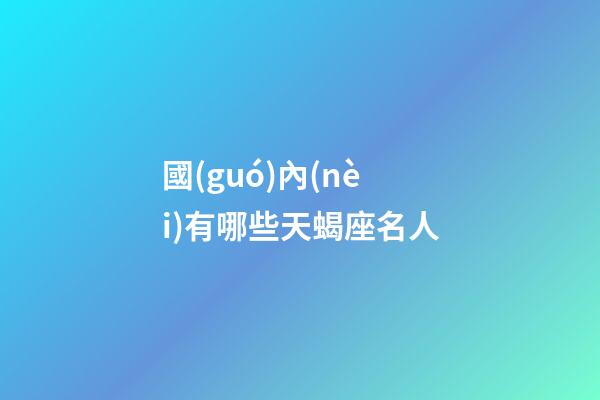 國(guó)內(nèi)有哪些天蝎座名人-第1張-星座運(yùn)勢(shì)-玄機(jī)派