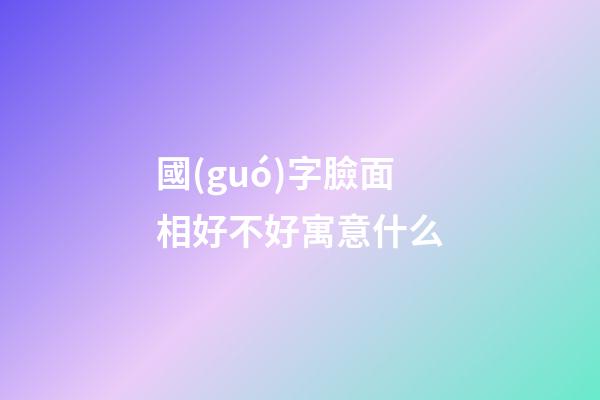 國(guó)字臉面相好不好寓意什么