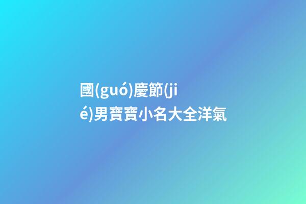 國(guó)慶節(jié)男寶寶小名大全洋氣(國(guó)慶男寶寶名字)-第1張-男孩起名-玄機(jī)派