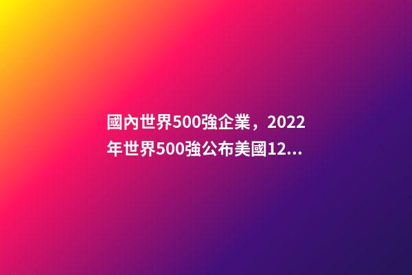 國內世界500強企業，2022年世界500強公布美國124家-第1張-觀點-玄機派