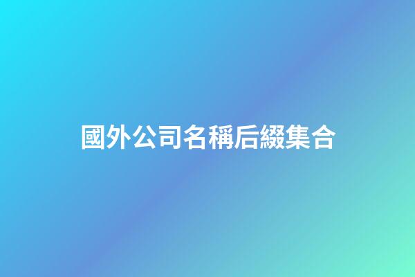 國外公司名稱后綴集合-第1張-公司起名-玄機派